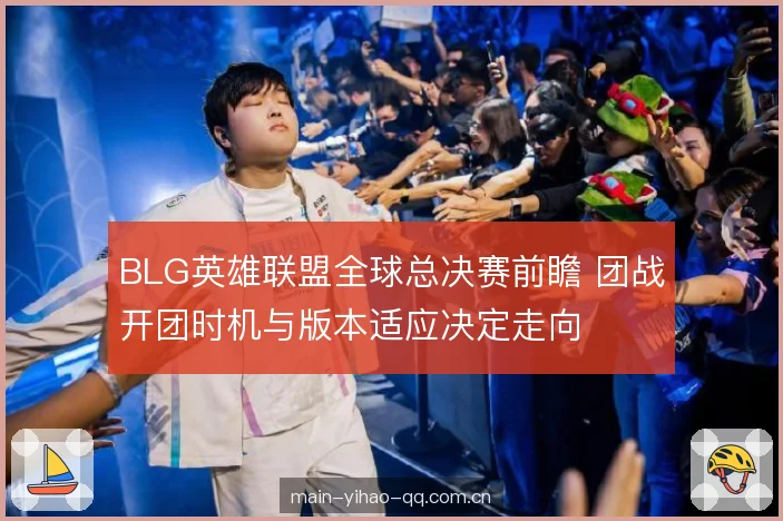 BLG英雄联盟全球总决赛前瞻 团战开团时机与版本适应决定走向 BLG英雄联盟全球总决赛前瞻 团战开团时机与版本适应决定走向