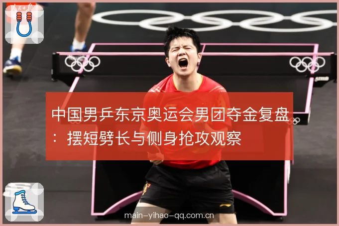 中国男乒东京奥运会男团夺金复盘：摆短劈长与侧身抢攻观察