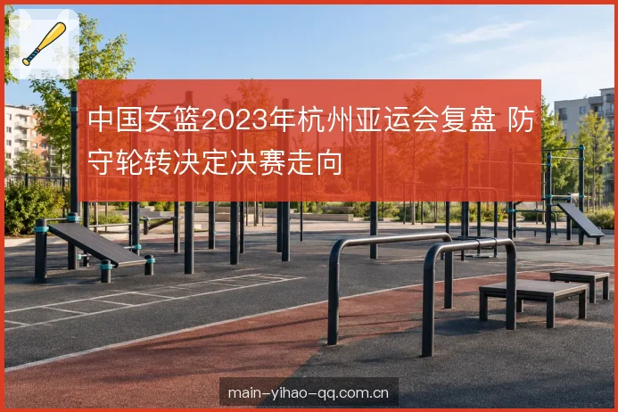 中国女篮2023年杭州亚运会复盘 防守轮转决定决赛走向